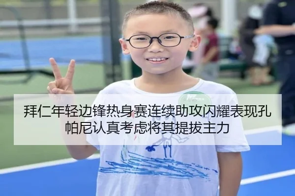 拜仁年轻边锋热身赛连续助攻闪耀表现孔帕尼认真考虑将其提拔主力