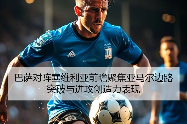 巴萨对阵塞维利亚前瞻聚焦亚马尔边路突破与进攻创造力表现