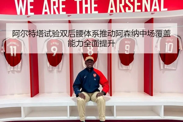 阿尔特塔试验双后腰体系推动阿森纳中场覆盖能力全面提升