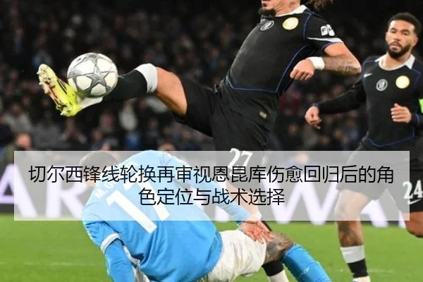 切尔西锋线轮换再审视恩昆库伤愈回归后的角色定位与战术选择